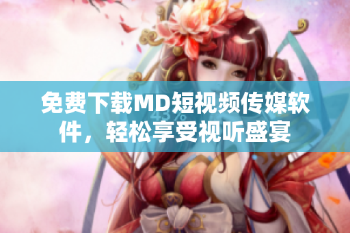 免费下载MD短视频传媒软件，轻松享受视听盛宴