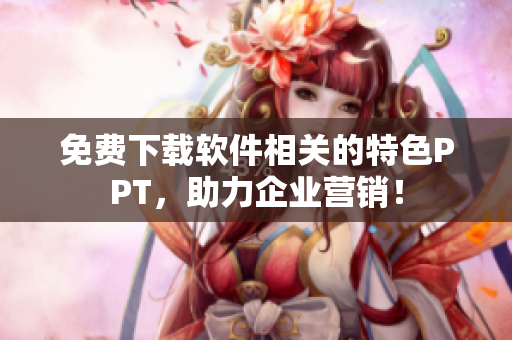 免费下载软件相关的特色PPT，助力企业营销！