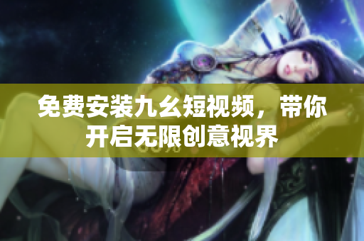免费安装九幺短视频，带你开启无限创意视界