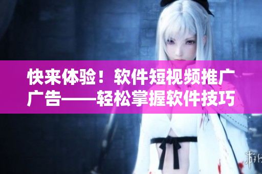 快来体验！软件短视频推广广告——轻松掌握软件技巧，零基础也能上手