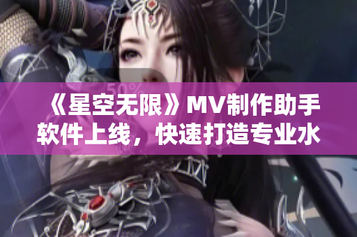 《星空无限》MV制作助手软件上线，快速打造专业水准MV！