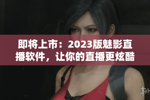 即将上市：2023版魅影直播软件，让你的直播更炫酷