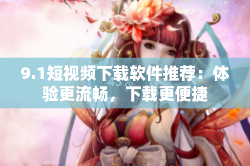 9.1短视频下载软件推荐：体验更流畅，下载更便捷
