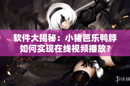 软件大揭秘：小猪芭乐鸭脖如何实现在线视频播放？