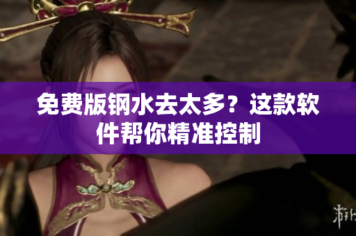 免费版钢水去太多？这款软件帮你精准控制