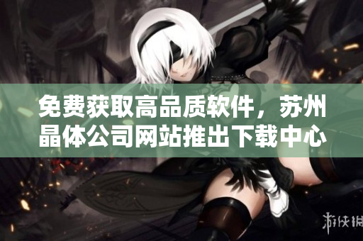 免费获取高品质软件，苏州晶体公司网站推出下载中心