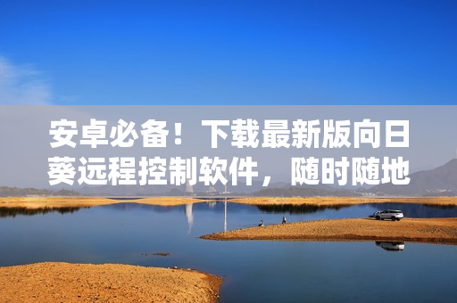 安卓必备！下载最新版向日葵远程控制软件，随时随地掌控电脑