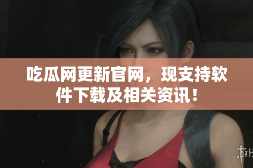 吃瓜网更新官网，现支持软件下载及相关资讯！