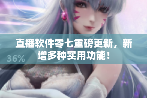 直播软件零七重磅更新，新增多种实用功能！