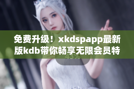 免费升级！xkdspapp最新版kdb带你畅享无限会员特权