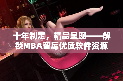 十年制定，精品呈现——解锁MBA智库优质软件资源