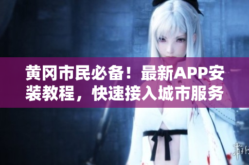 黄冈市民必备！最新APP安装教程，快速接入城市服务