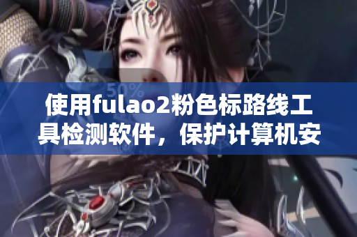 使用fulao2粉色标路线工具检测软件，保护计算机安全