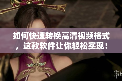 如何快速转换高清视频格式，这款软件让你轻松实现！