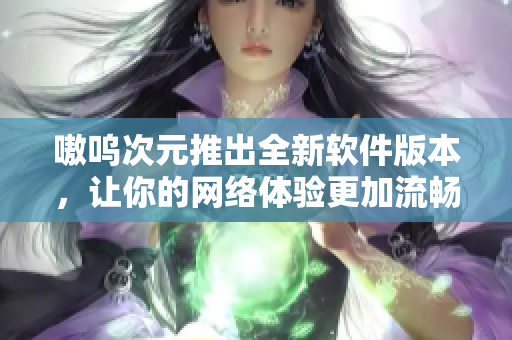 嗷呜次元推出全新软件版本，让你的网络体验更加流畅！