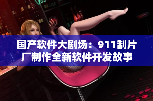 国产软件大剧场：911制片厂制作全新软件开发故事