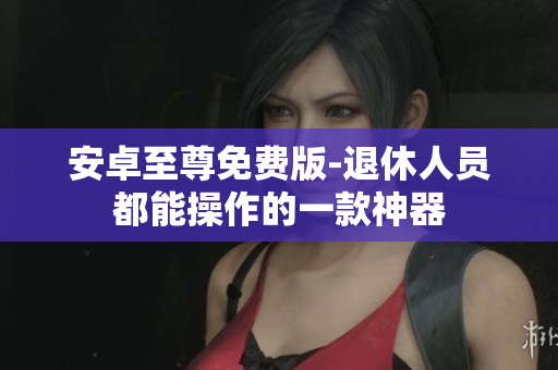 安卓至尊免费版-退休人员都能操作的一款神器