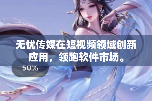 无忧传媒在短视频领域创新应用，领跑软件市场。