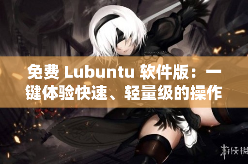 免费 Lubuntu 软件版：一键体验快速、轻量级的操作系统