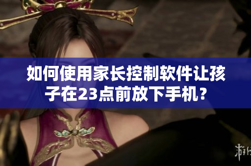 如何使用家长控制软件让孩子在23点前放下手机？