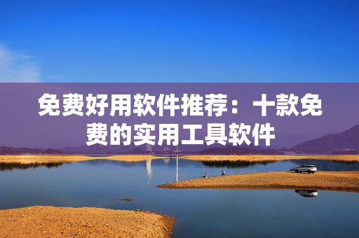 免费好用软件推荐：十款免费的实用工具软件