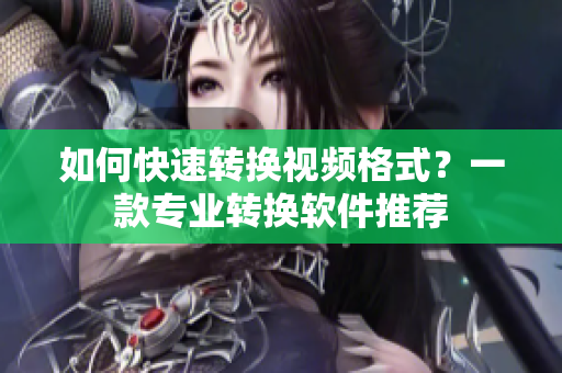 如何快速转换视频格式？一款专业转换软件推荐