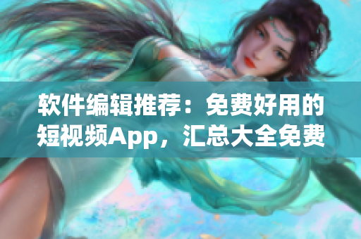 软件编辑推荐：免费好用的短视频App，汇总大全免费下载！