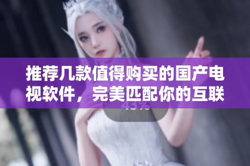 推荐几款值得购买的国产电视软件，完美匹配你的互联网生活
