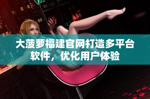 大菠萝福建官网打造多平台软件，优化用户体验