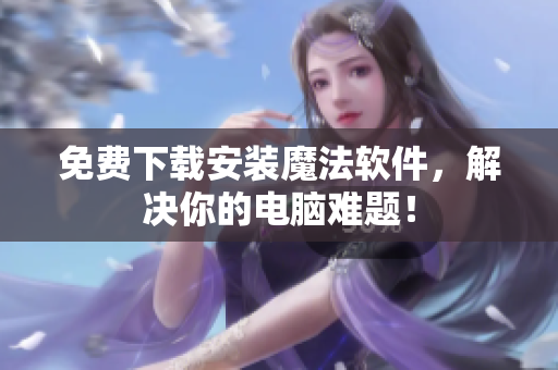 免费下载安装魔法软件，解决你的电脑难题！