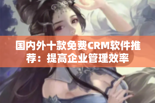 国内外十款免费CRM软件推荐：提高企业管理效率