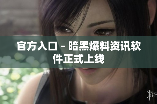 官方入口 - 暗黑爆料资讯软件正式上线