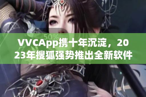 VVCApp携十年沉淀，2023年搜狐强势推出全新软件！