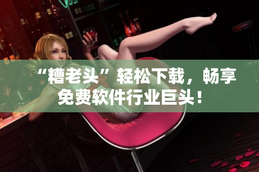 “糟老头”轻松下载，畅享免费软件行业巨头！