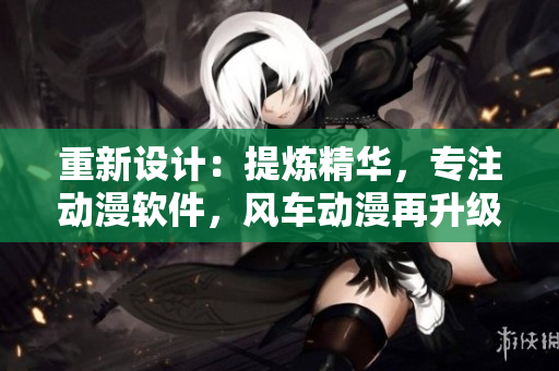 重新设计：提炼精华，专注动漫软件，风车动漫再升级