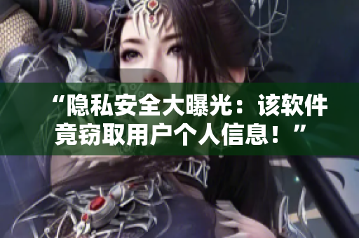 “隐私安全大曝光：该软件竟窃取用户个人信息！”