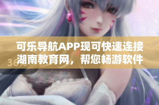 可乐导航APP现可快速连接湖南教育网，帮您畅游软件世界！