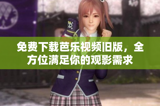 免费下载芭乐视频旧版，全方位满足你的观影需求