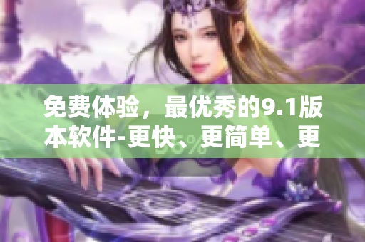 免费体验，最优秀的9.1版本软件-更快、更简单、更强大！