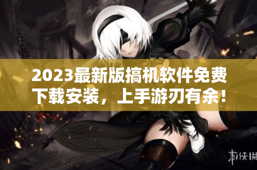 2023最新版搞机软件免费下载安装，上手游刃有余！