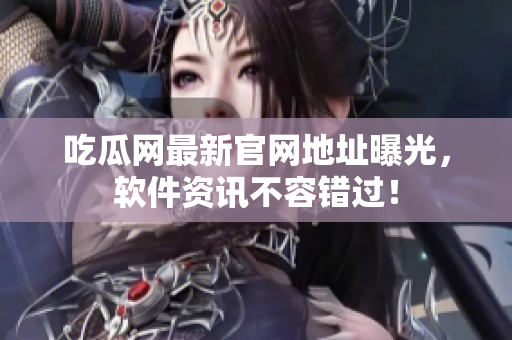 吃瓜网最新官网地址曝光，软件资讯不容错过！