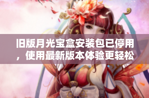 旧版月光宝盒安装包已停用，使用最新版本体验更轻松！