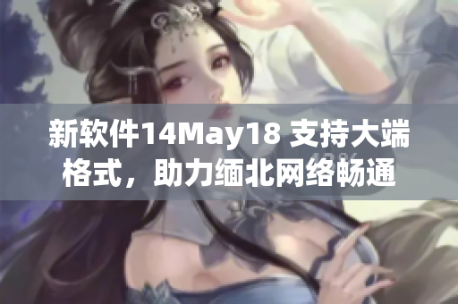 新软件14May18 支持大端格式，助力缅北网络畅通