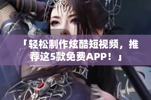 「轻松制作炫酷短视频，推荐这5款免费APP！」