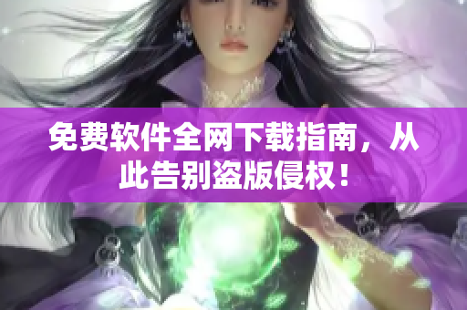 免费软件全网下载指南，从此告别盗版侵权！