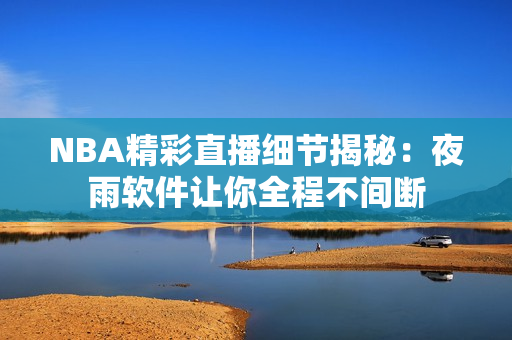 NBA精彩直播细节揭秘：夜雨软件让你全程不间断