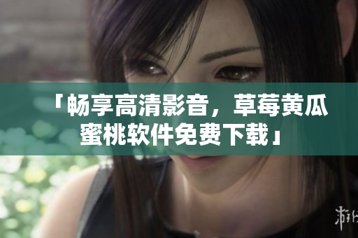 「畅享高清影音，草莓黄瓜蜜桃软件免费下载」