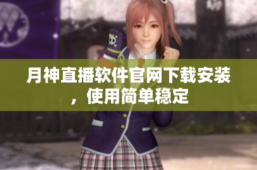 月神直播软件官网下载安装，使用简单稳定