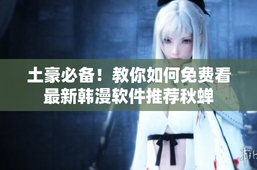 土豪必备！教你如何免费看最新韩漫软件推荐秋蝉