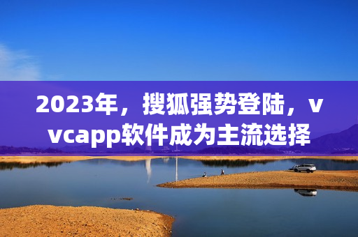 2023年，搜狐强势登陆，vvcapp软件成为主流选择